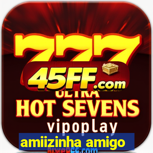amiizinha amigo